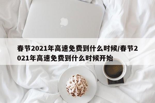 春节2021年高速免费到什么时候/春节2021年高速免费到什么时候开始-第1张图片