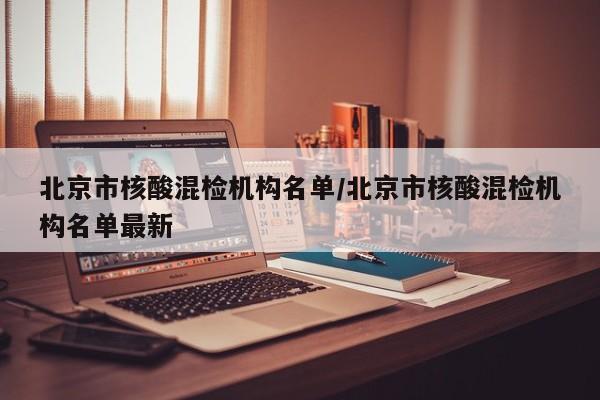 北京市核酸混检机构名单/北京市核酸混检机构名单最新-第1张图片