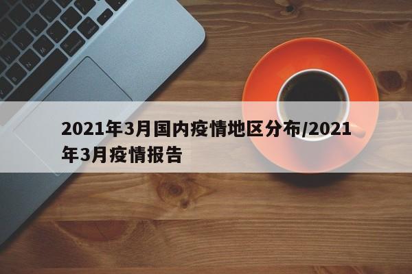 2021年3月国内疫情地区分布/2021年3月疫情报告-第1张图片