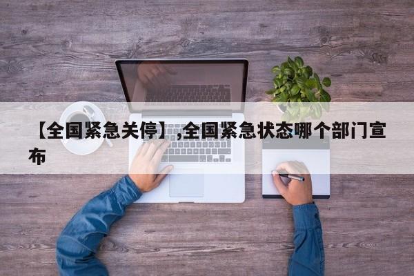 【全国紧急关停】,全国紧急状态哪个部门宣布-第1张图片