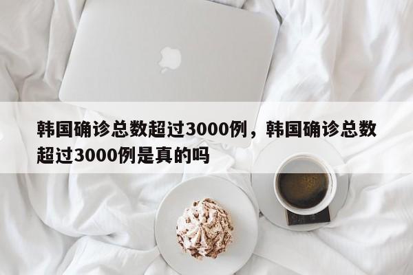 韩国确诊总数超过3000例，韩国确诊总数超过3000例是真的吗-第1张图片