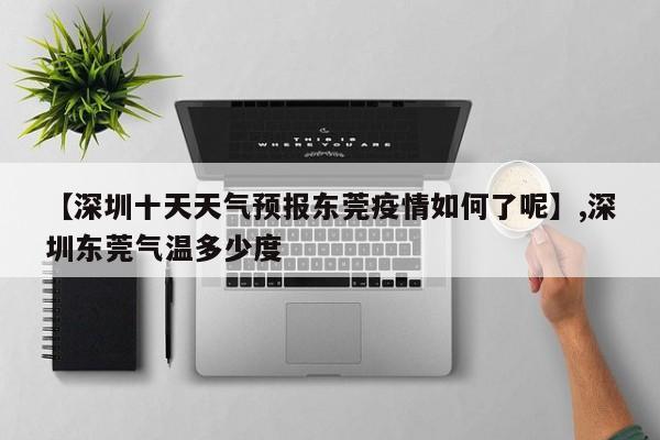 【深圳十天天气预报东莞疫情如何了呢】,深圳东莞气温多少度-第1张图片