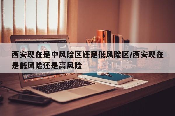 西安现在是中风险区还是低风险区/西安现在是低风险还是高风险-第1张图片