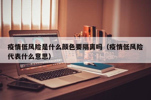 疫情低风险是什么颜色要隔离吗（疫情低风险代表什么意思）-第1张图片