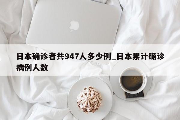 日本确诊者共947人多少例_日本累计确诊病例人数-第1张图片