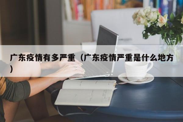 广东疫情有多严重（广东疫情严重是什么地方）-第1张图片