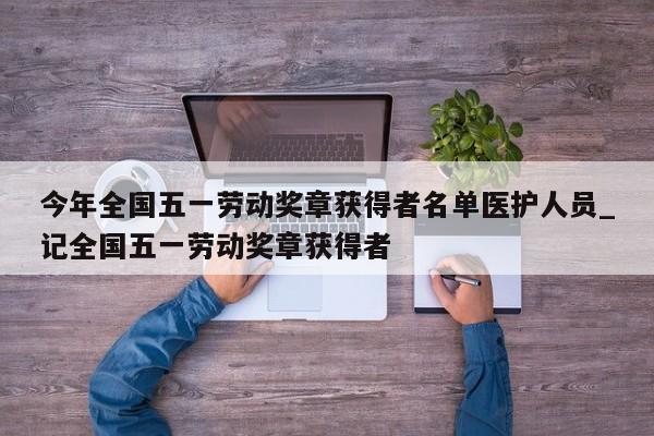 今年全国五一劳动奖章获得者名单医护人员_记全国五一劳动奖章获得者-第1张图片