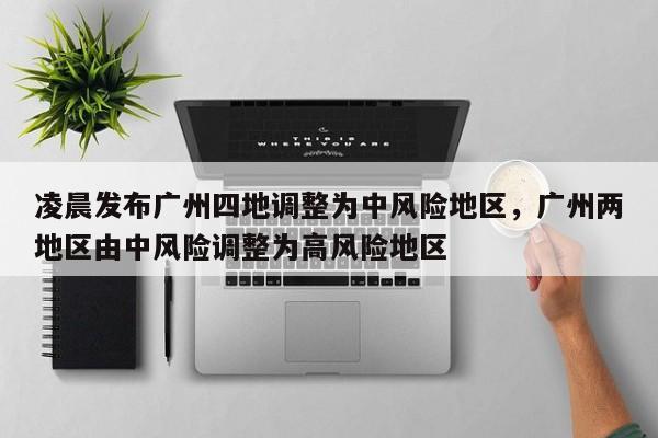 凌晨发布广州四地调整为中风险地区，广州两地区由中风险调整为高风险地区-第1张图片