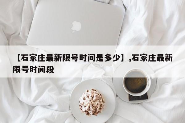 【石家庄最新限号时间是多少】,石家庄最新限号时间段-第1张图片