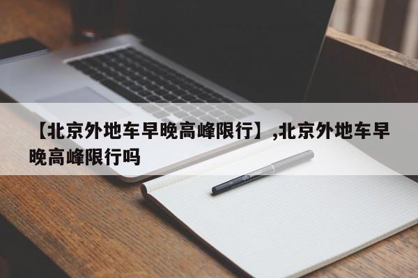 【北京外地车早晚高峰限行】,北京外地车早晚高峰限行吗-第1张图片