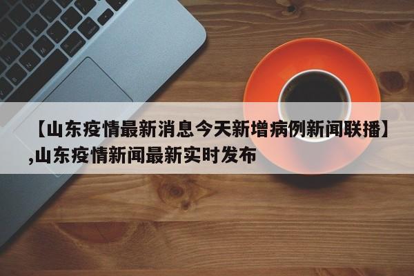 【山东疫情最新消息今天新增病例新闻联播】,山东疫情新闻最新实时发布-第1张图片