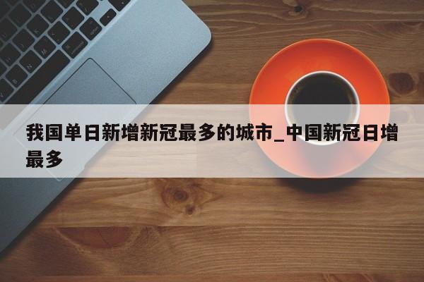 我国单日新增新冠最多的城市_中国新冠日增最多-第1张图片