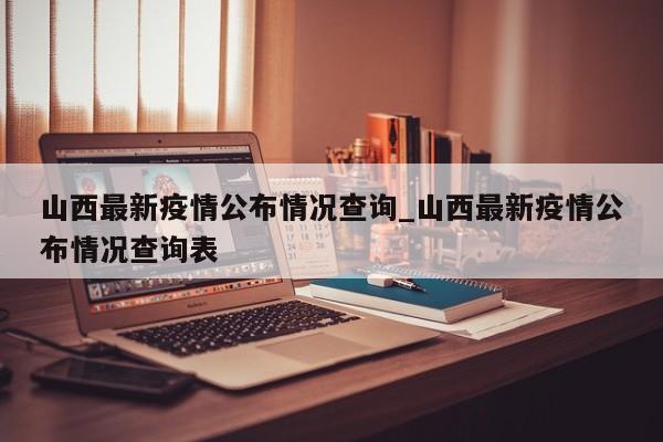 山西最新疫情公布情况查询_山西最新疫情公布情况查询表-第1张图片