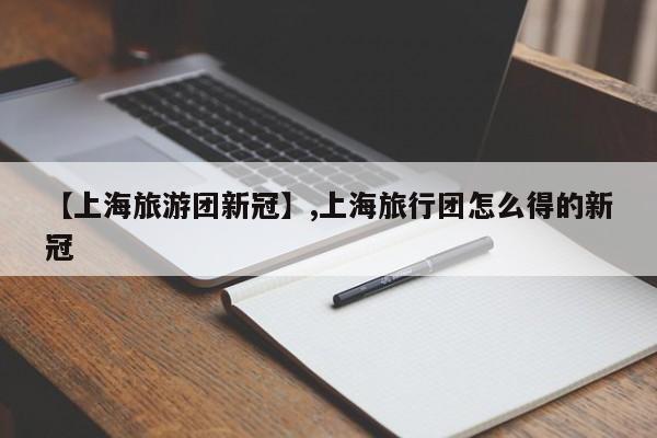 【上海旅游团新冠】,上海旅行团怎么得的新冠-第1张图片