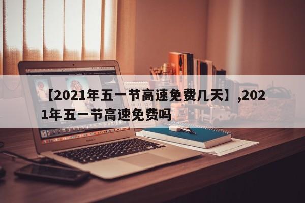 【2021年五一节高速免费几天】,2021年五一节高速免费吗-第1张图片