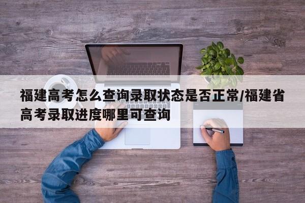福建高考怎么查询录取状态是否正常/福建省高考录取进度哪里可查询-第1张图片