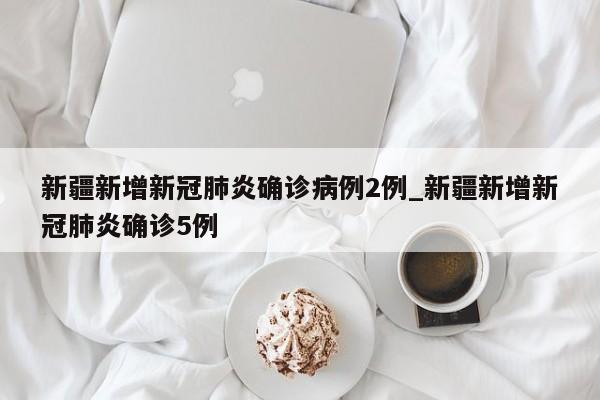 新疆新增新冠肺炎确诊病例2例_新疆新增新冠肺炎确诊5例-第1张图片