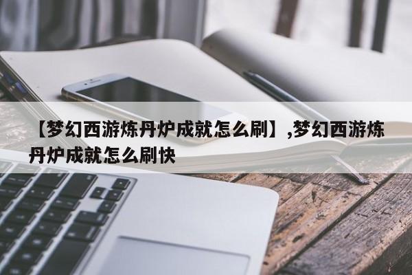 【梦幻西游炼丹炉成就怎么刷】,梦幻西游炼丹炉成就怎么刷快-第1张图片