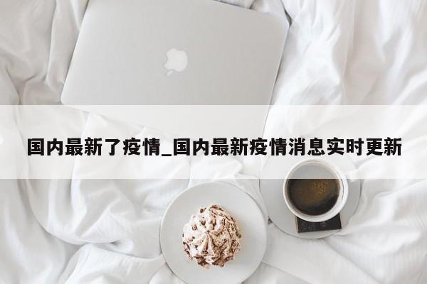 国内最新了疫情_国内最新疫情消息实时更新-第1张图片