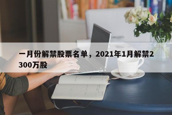 一月份解禁股票名单，2021年1月解禁2300万股-第1张图片