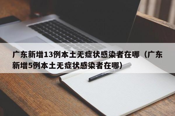 广东新增13例本土无症状感染者在哪（广东新增5例本土无症状感染者在哪）-第1张图片