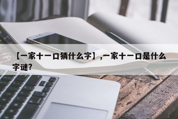 【一家十一口猜什么字】,一家十一口是什么字谜?-第1张图片