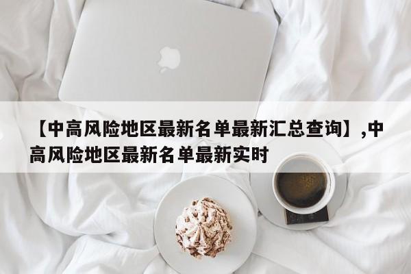 【中高风险地区最新名单最新汇总查询】,中高风险地区最新名单最新实时-第1张图片