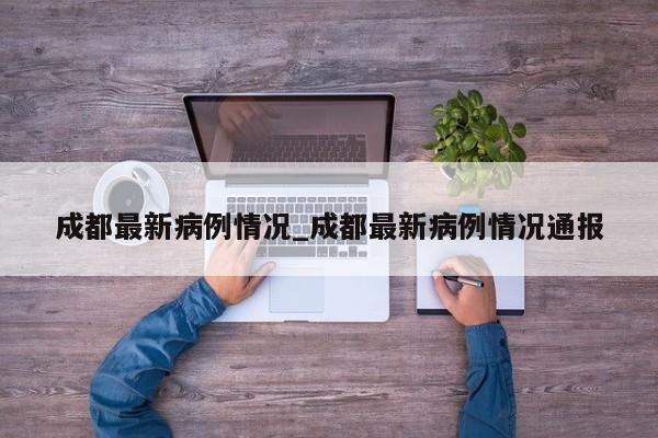 成都最新病例情况_成都最新病例情况通报-第1张图片