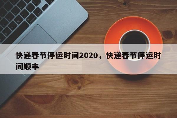 快递春节停运时间2020，快递春节停运时间顺丰-第1张图片