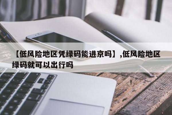 【低风险地区凭绿码能进京吗】,低风险地区绿码就可以出行吗-第1张图片