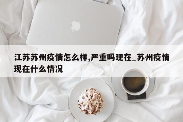 江苏苏州疫情怎么样,严重吗现在_苏州疫情现在什么情况-第1张图片