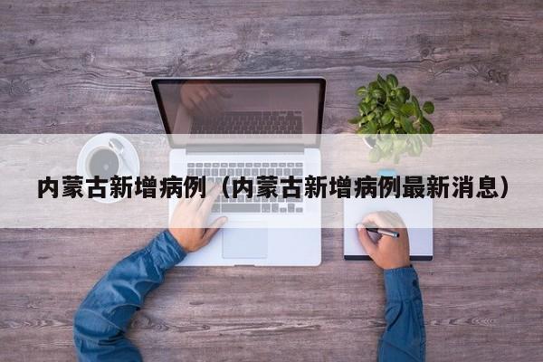 内蒙古新增病例（内蒙古新增病例最新消息）-第1张图片