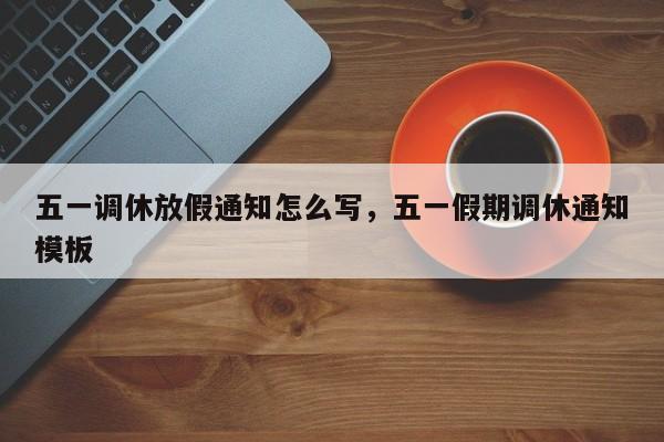 五一调休放假通知怎么写	，五一假期调休通知模板-第1张图片