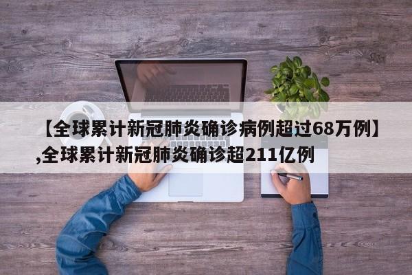 【全球累计新冠肺炎确诊病例超过68万例】,全球累计新冠肺炎确诊超211亿例-第1张图片