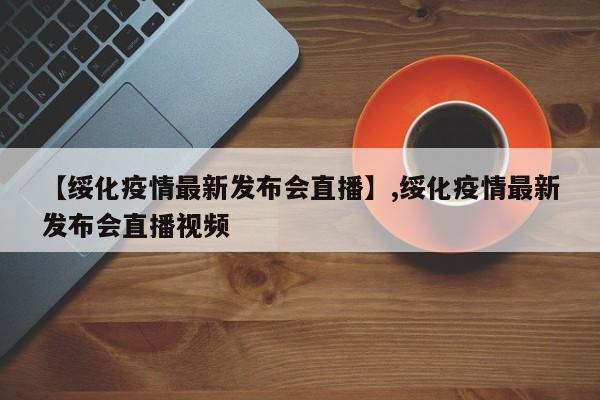 【绥化疫情最新发布会直播】,绥化疫情最新发布会直播视频-第1张图片