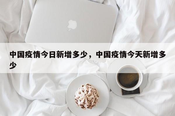 中国疫情今日新增多少，中国疫情今天新增多少-第1张图片