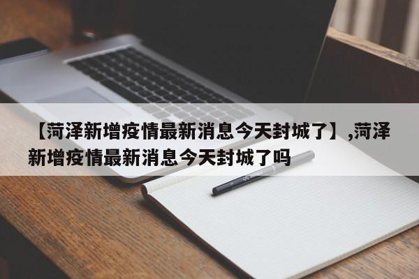 【菏泽新增疫情最新消息今天封城了】,菏泽新增疫情最新消息今天封城了吗-第1张图片