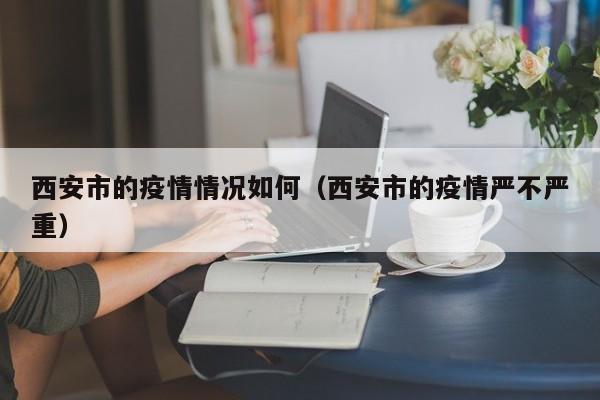 西安市的疫情情况如何（西安市的疫情严不严重）-第1张图片