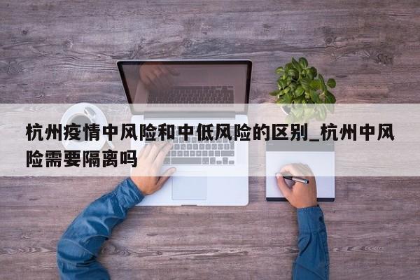 杭州疫情中风险和中低风险的区别_杭州中风险需要隔离吗-第1张图片