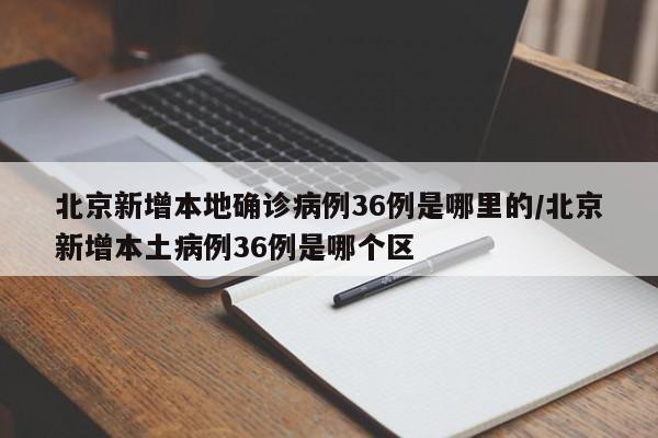 北京新增本地确诊病例36例是哪里的/北京新增本土病例36例是哪个区-第1张图片