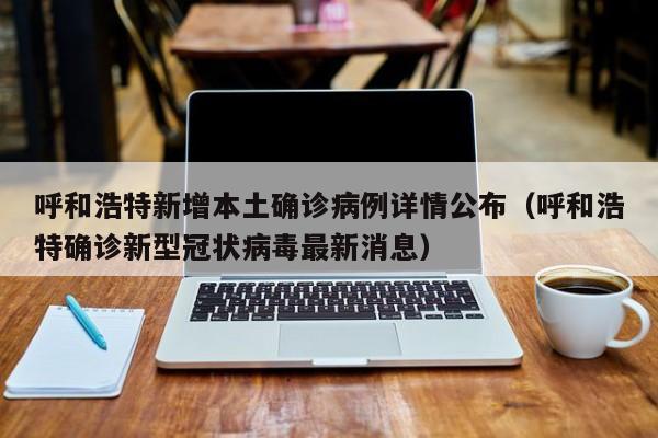 呼和浩特新增本土确诊病例详情公布（呼和浩特确诊新型冠状病毒最新消息）-第1张图片