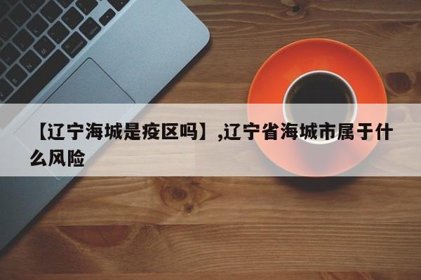 【辽宁海城是疫区吗】,辽宁省海城市属于什么风险-第1张图片