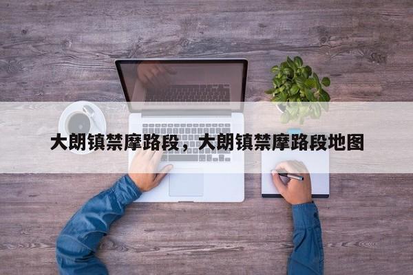 大朗镇禁摩路段，大朗镇禁摩路段地图-第1张图片