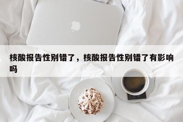 核酸报告性别错了	，核酸报告性别错了有影响吗-第1张图片