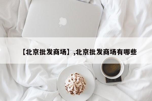 【北京批发商场】,北京批发商场有哪些-第1张图片