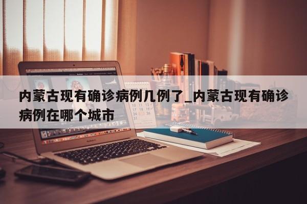 内蒙古现有确诊病例几例了_内蒙古现有确诊病例在哪个城市-第1张图片