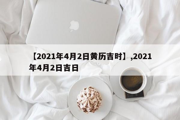 【2021年4月2日黄历吉时】,2021年4月2日吉日-第1张图片