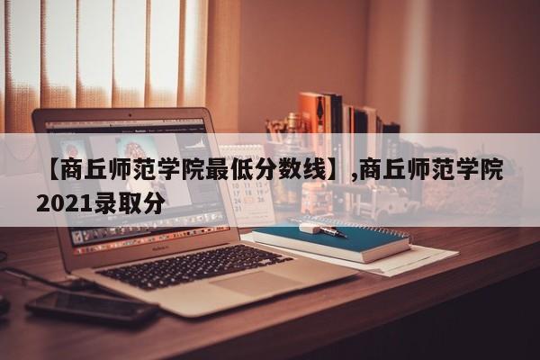 【商丘师范学院最低分数线】,商丘师范学院2021录取分-第1张图片