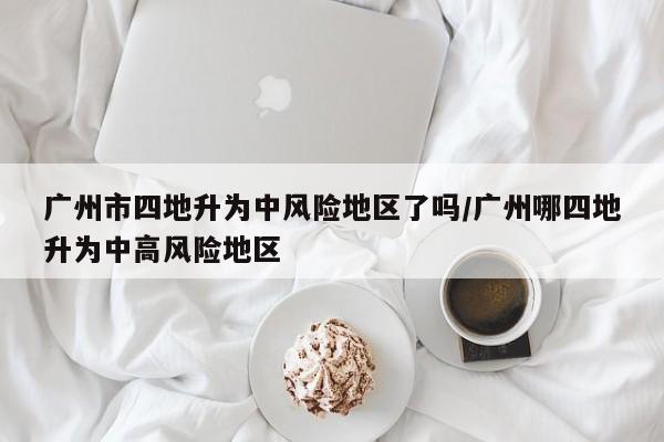 广州市四地升为中风险地区了吗/广州哪四地升为中高风险地区-第1张图片