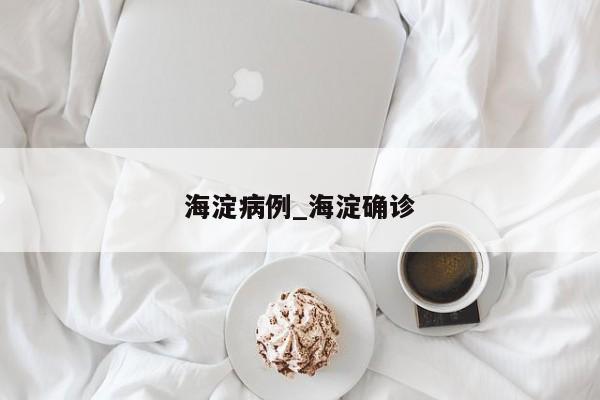 海淀病例_海淀确诊-第1张图片